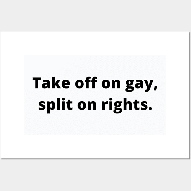 TAKE OFF ON GAY, SPLIT ON RIGHTS (Black text) Wall Art by Half In Half Out Podcast